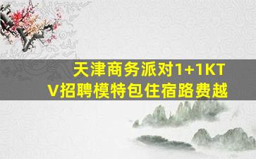 天津商务派对1+1KTV招聘模特包住宿路费越
