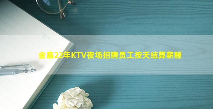 金昌22年KTV夜场招聘员工按天结算薪酬
